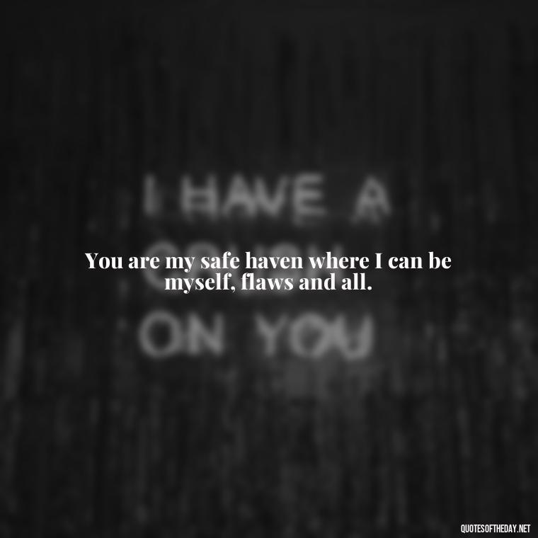 You are my safe haven where I can be myself, flaws and all. - Love You The Way You Are Quotes