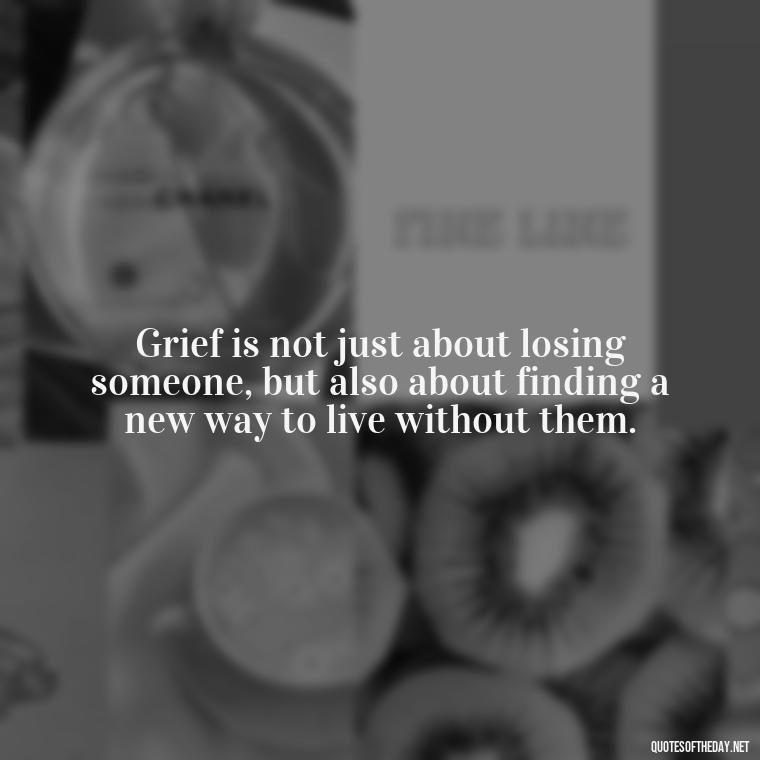 Grief is not just about losing someone, but also about finding a new way to live without them. - Grief Is Love Quotes