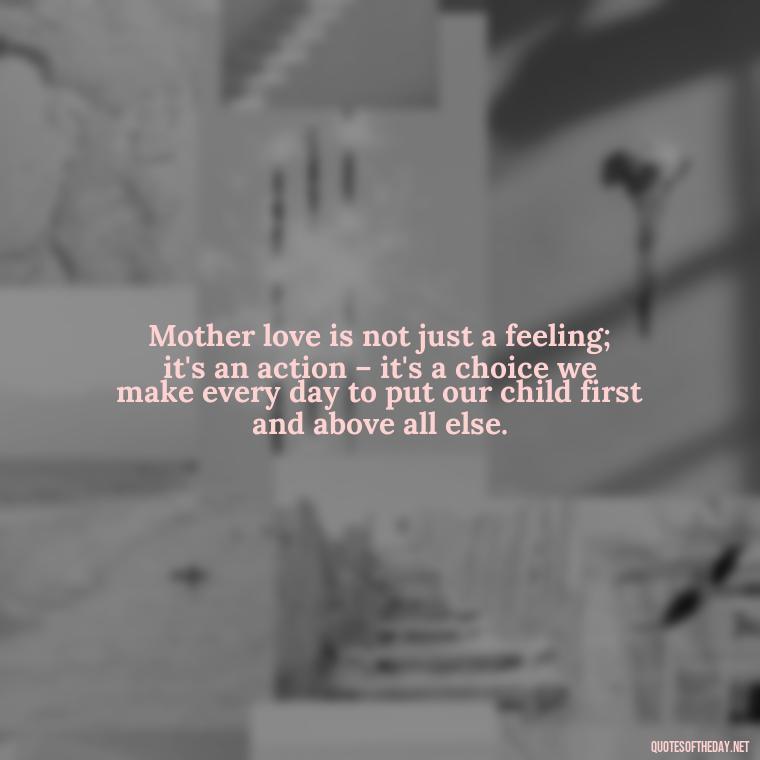 Mother love is not just a feeling; it's an action – it's a choice we make every day to put our child first and above all else. - I Love Being A Mother Quotes