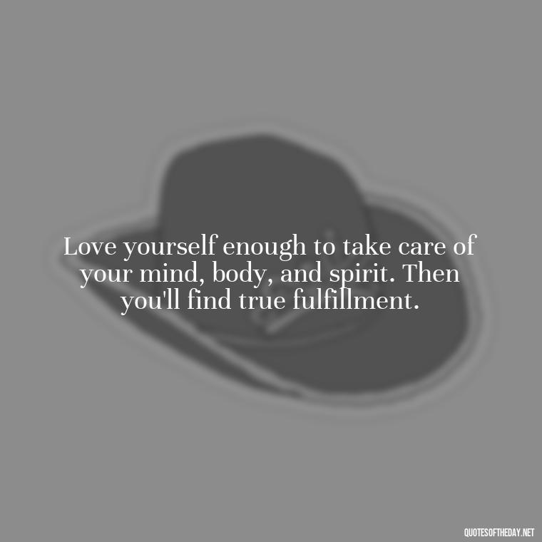 Love yourself enough to take care of your mind, body, and spirit. Then you'll find true fulfillment. - Love Your Self Quotes