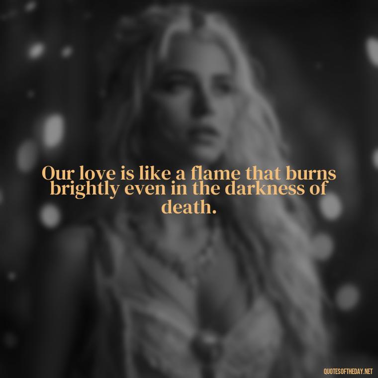 Our love is like a flame that burns brightly even in the darkness of death. - Death Quotes For Love