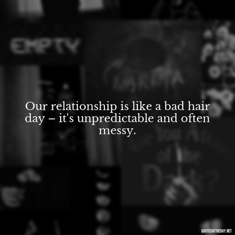 Our relationship is like a bad hair day – it's unpredictable and often messy. - Love Bad Quotes