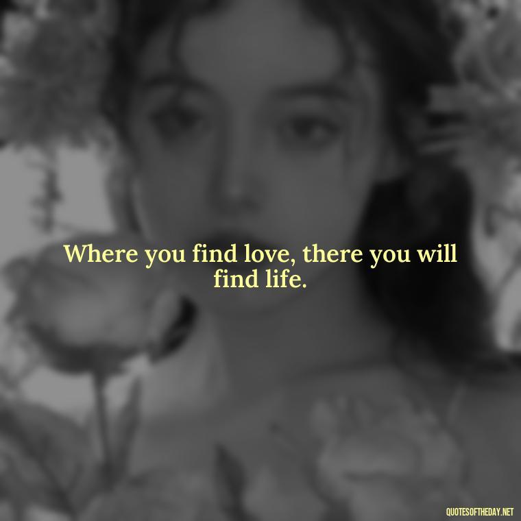 Where you find love, there you will find life. - Love And Like Quotes