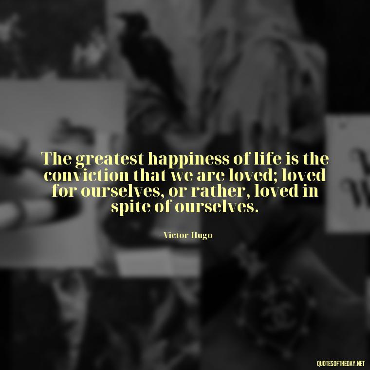 The greatest happiness of life is the conviction that we are loved; loved for ourselves, or rather, loved in spite of ourselves. - Effort And Love Quotes