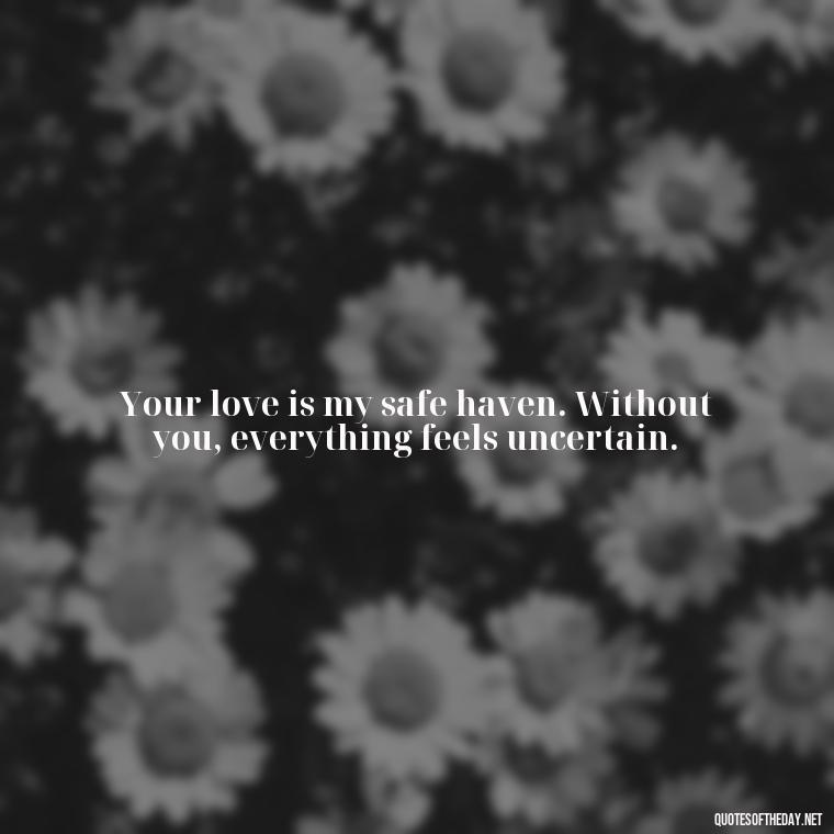 Your love is my safe haven. Without you, everything feels uncertain. - Love Quotes For Him Sad