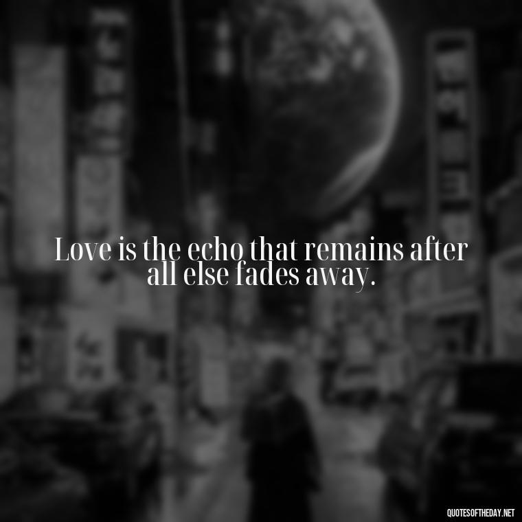 Love is the echo that remains after all else fades away. - Good Short Quotes About Love