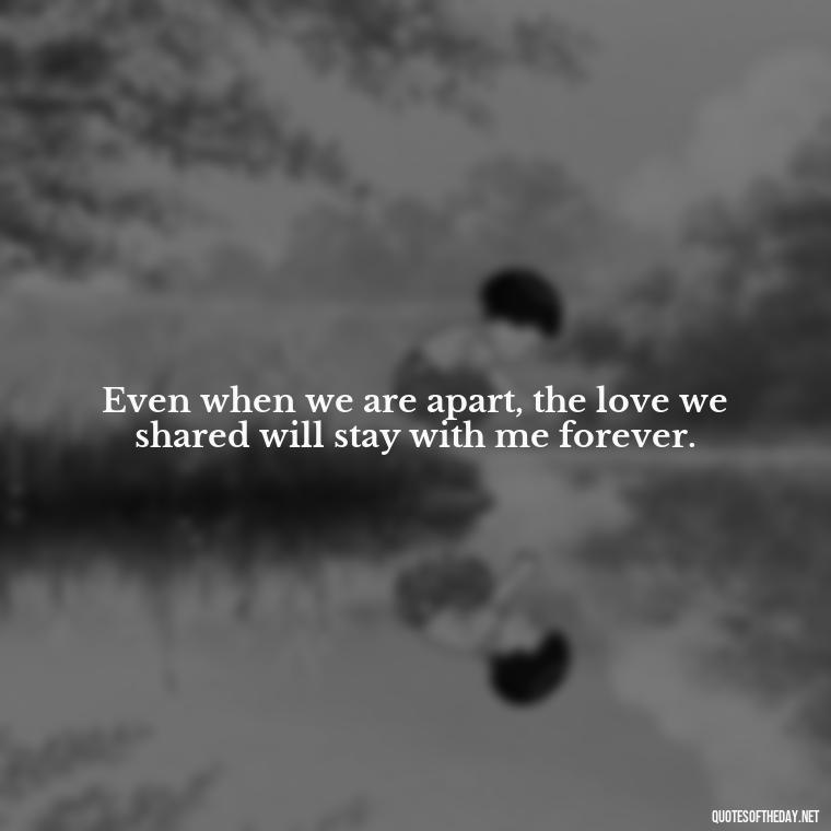 Even when we are apart, the love we shared will stay with me forever. - Death Quotes For Love