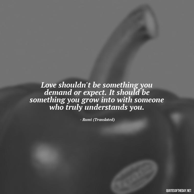 Love shouldn't be something you demand or expect. It should be something you grow into with someone who truly understands you. - Dont Force Love Quotes