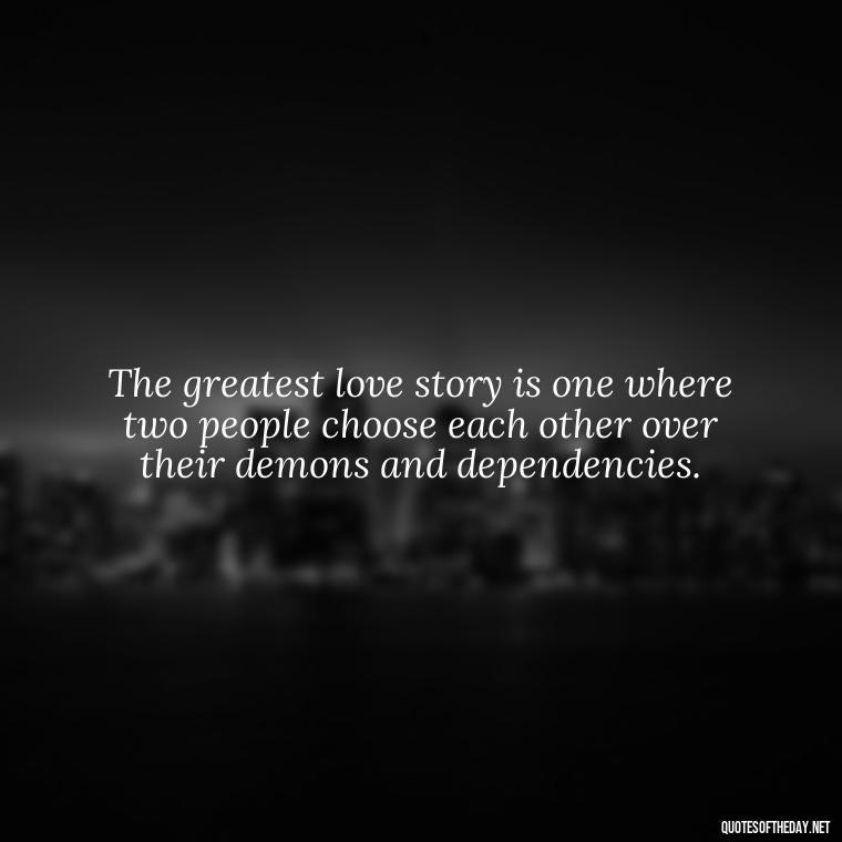 The greatest love story is one where two people choose each other over their demons and dependencies. - Quotes About Love And Drugs