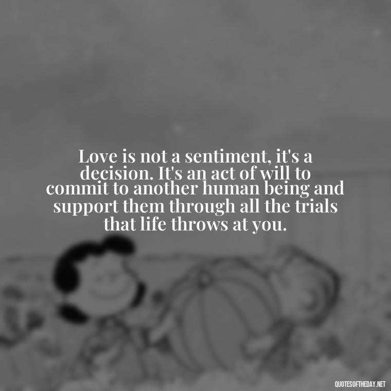 Love is not a sentiment, it's a decision. It's an act of will to commit to another human being and support them through all the trials that life throws at you. - Love Quotes Break Up