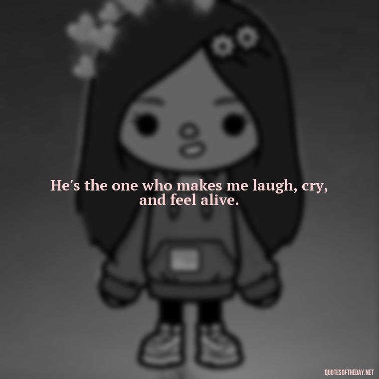 He's the one who makes me laugh, cry, and feel alive. - Quotes About I Love My Husband