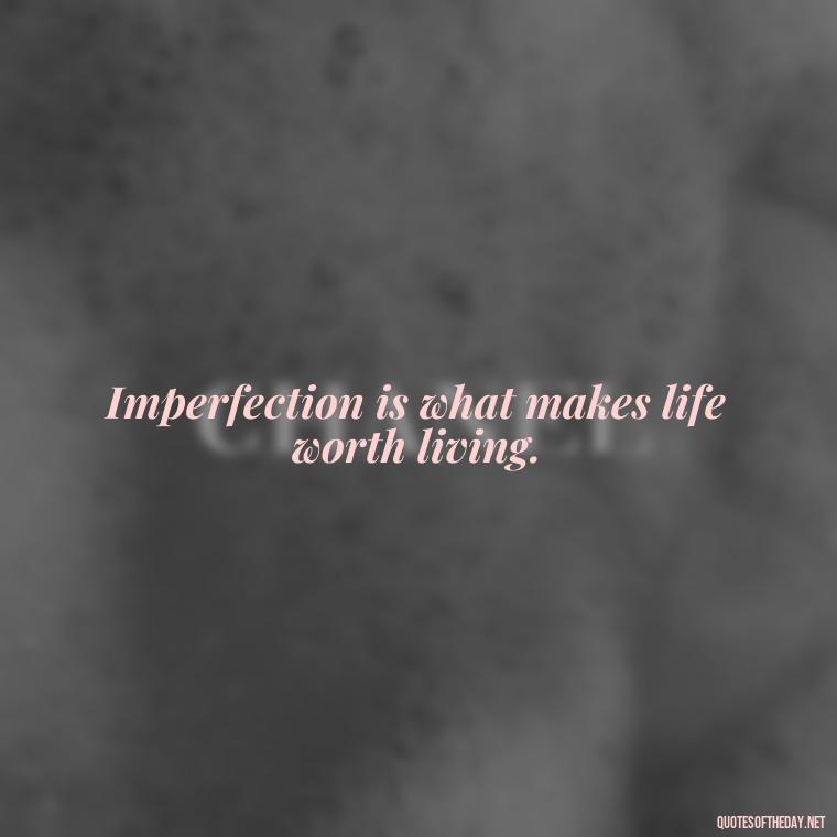 Imperfection is what makes life worth living. - Love The Imperfections Quotes