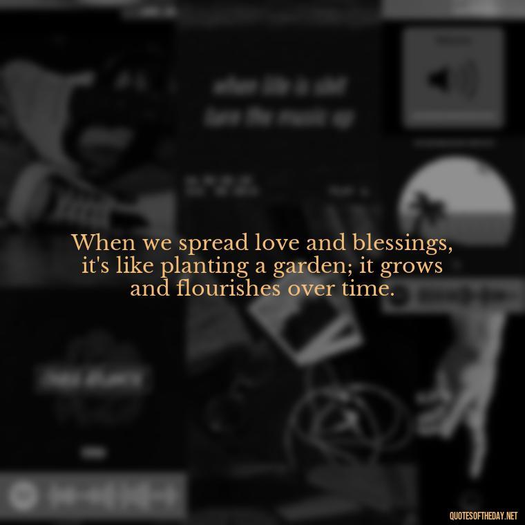 When we spread love and blessings, it's like planting a garden; it grows and flourishes over time. - Love And Blessings Quotes