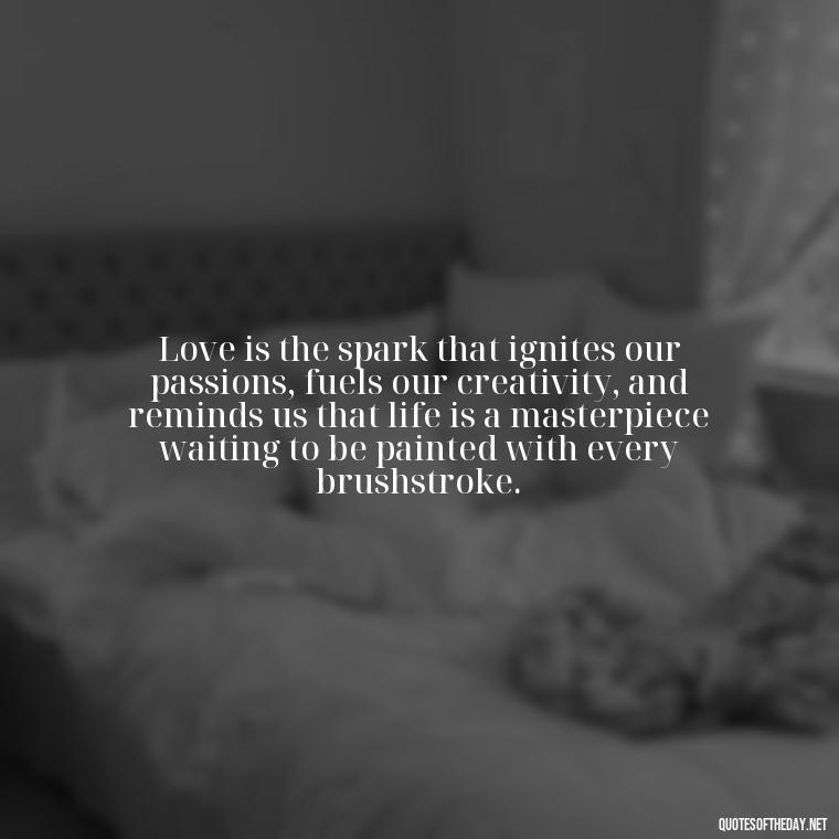 Love is the spark that ignites our passions, fuels our creativity, and reminds us that life is a masterpiece waiting to be painted with every brushstroke. - Love Feeling Quotes