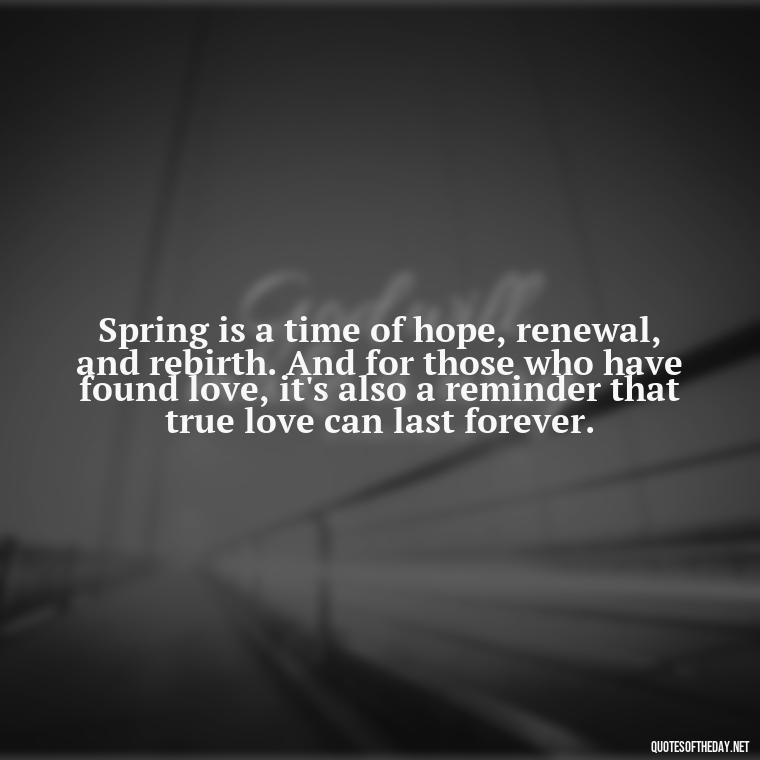 Spring is a time of hope, renewal, and rebirth. And for those who have found love, it's also a reminder that true love can last forever. - Quotes About Spring And Love