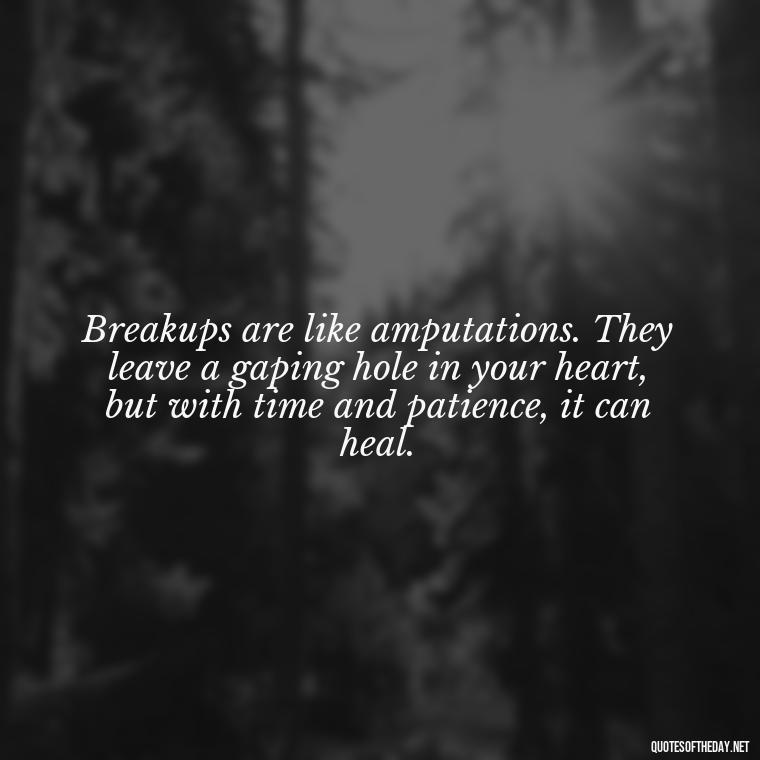 Breakups are like amputations. They leave a gaping hole in your heart, but with time and patience, it can heal. - Love Quotes About Heartbreak