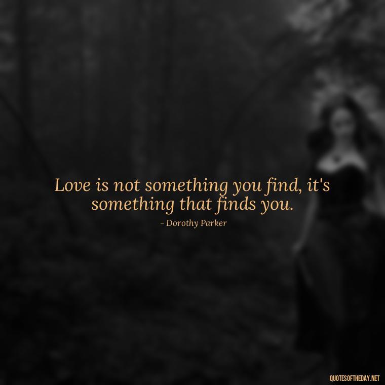 Love is not something you find, it's something that finds you. - Deep Meaning Of Love Quotes