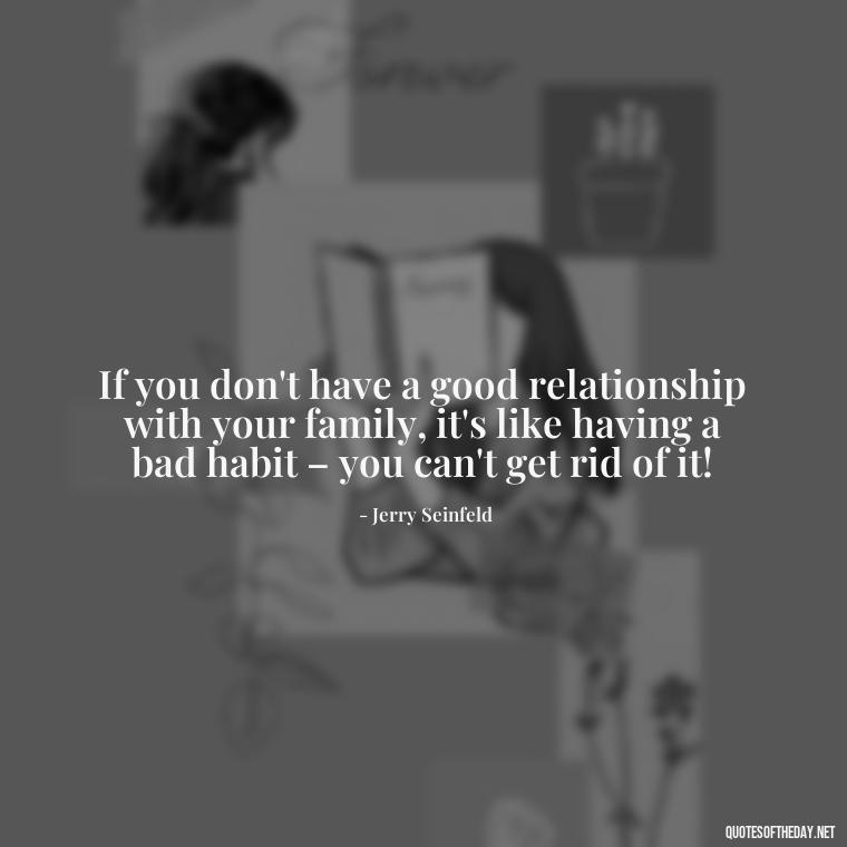 If you don't have a good relationship with your family, it's like having a bad habit – you can't get rid of it! - Friends Family Love Quotes