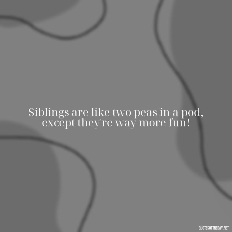 Siblings are like two peas in a pod, except they're way more fun! - I Love My Siblings Quotes