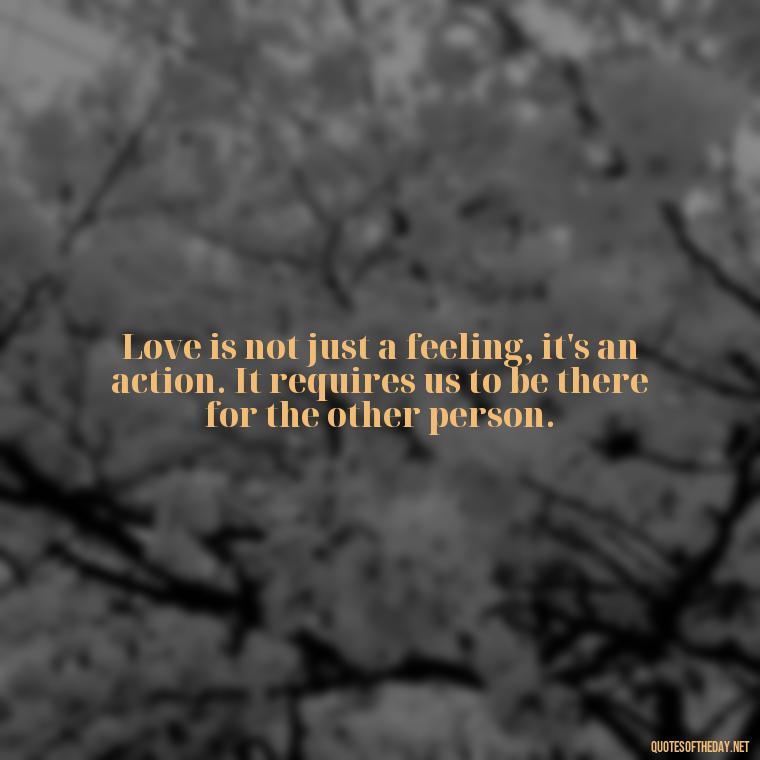 Love is not just a feeling, it's an action. It requires us to be there for the other person. - Love And Sweet Quotes For Him