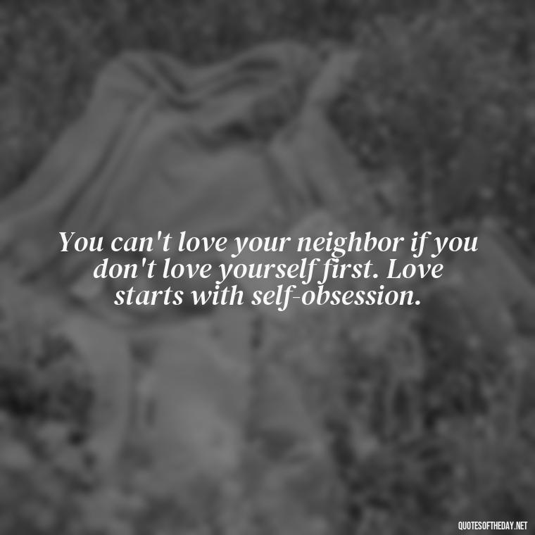 You can't love your neighbor if you don't love yourself first. Love starts with self-obsession. - Quotes About Obsession And Love