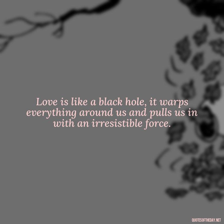 Love is like a black hole, it warps everything around us and pulls us in with an irresistible force. - Galaxy Love Quotes