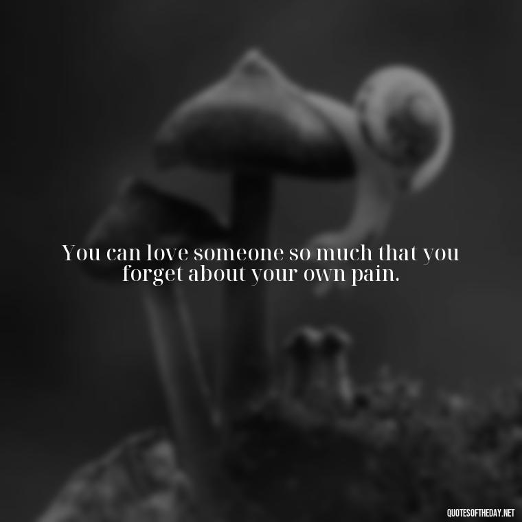 You can love someone so much that you forget about your own pain. - Hurt Quotes About Love