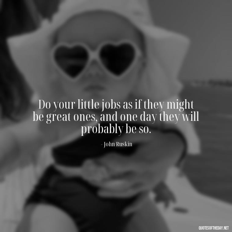 Do your little jobs as if they might be great ones, and one day they will probably be so. - Short Positive Work Quotes