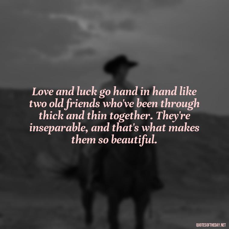 Love and luck go hand in hand like two old friends who've been through thick and thin together. They're inseparable, and that's what makes them so beautiful. - Luck Love Quotes