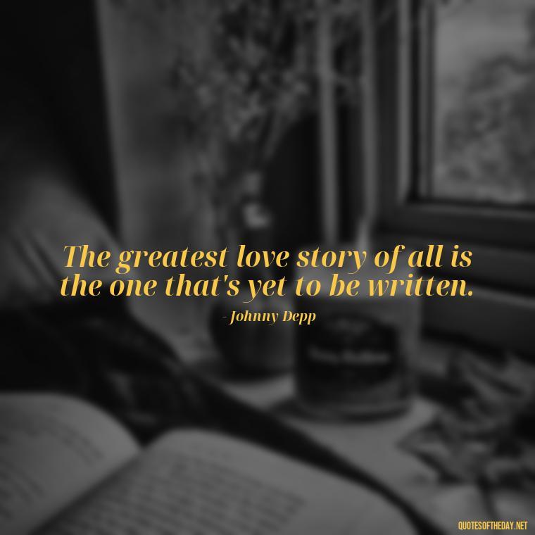 The greatest love story of all is the one that's yet to be written. - Johnny Depp Quotes About Love