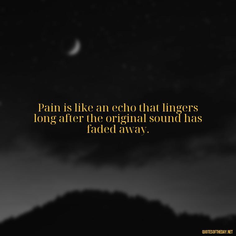 Pain is like an echo that lingers long after the original sound has faded away. - Painful Quotes Short