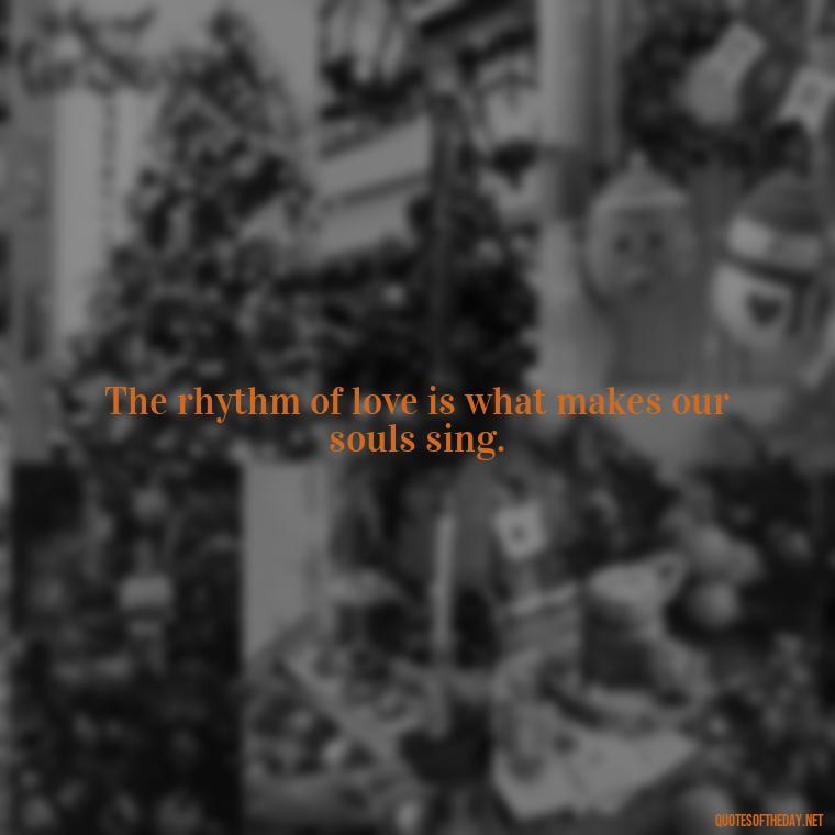 The rhythm of love is what makes our souls sing. - Love Song Quote