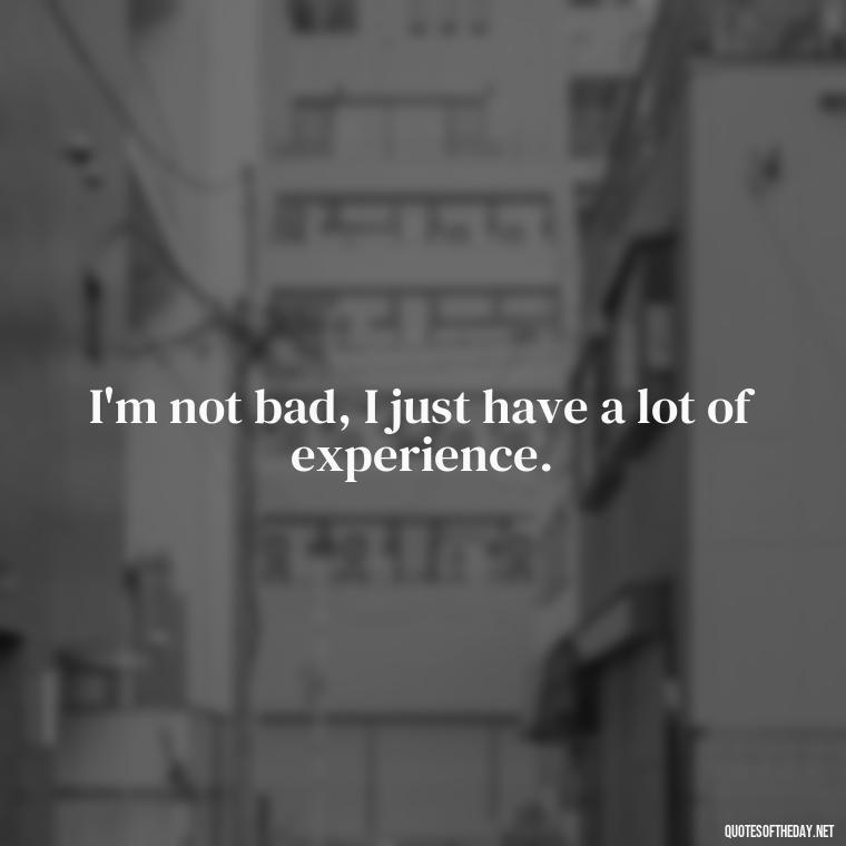 I'm not bad, I just have a lot of experience. - Baddie Short Sassy Quotes