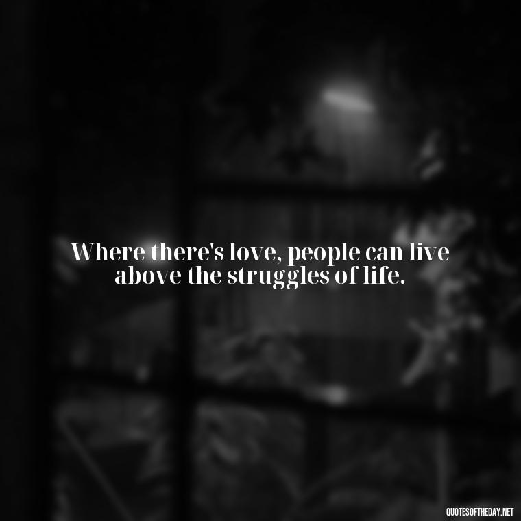 Where there's love, people can live above the struggles of life. - Beautiful Quote For Love