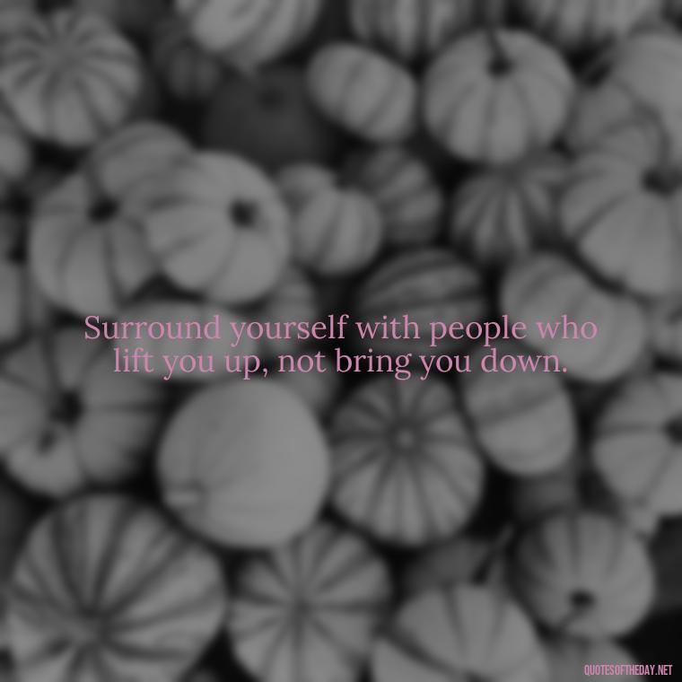 Surround yourself with people who lift you up, not bring you down. - Love Those Who Love You Quotes