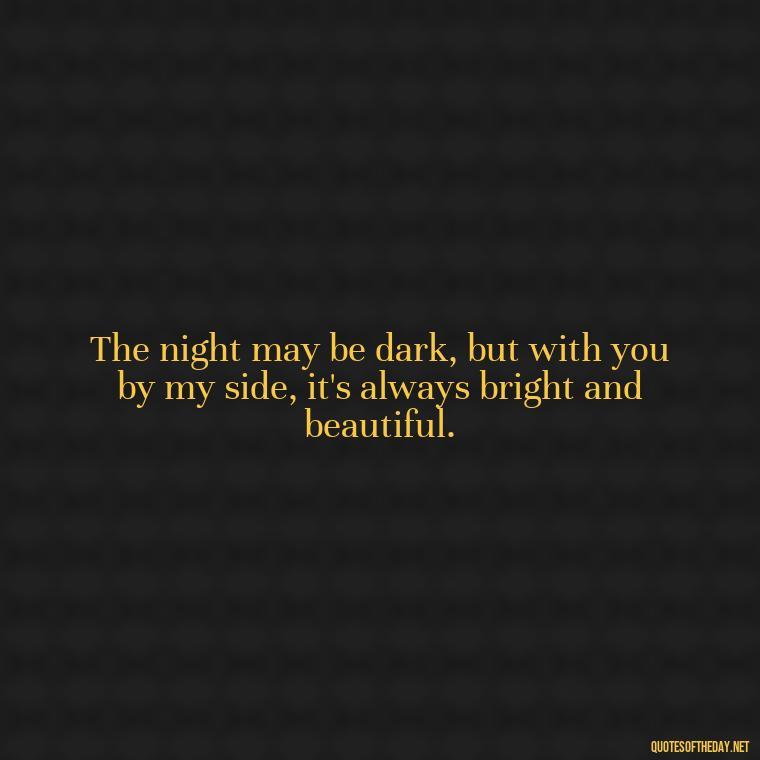 The night may be dark, but with you by my side, it's always bright and beautiful. - Heart Touching Good Night Love Quotes