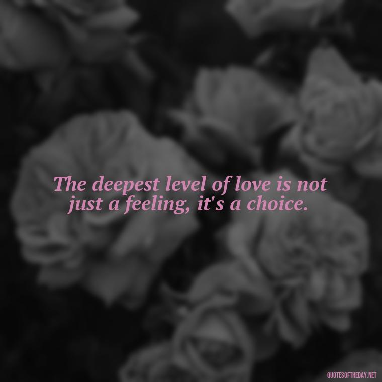 The deepest level of love is not just a feeling, it's a choice. - Deep I Will Always Love You Quotes