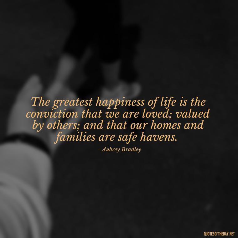 The greatest happiness of life is the conviction that we are loved; valued by others; and that our homes and families are safe havens. - Friends And Family Love Quotes