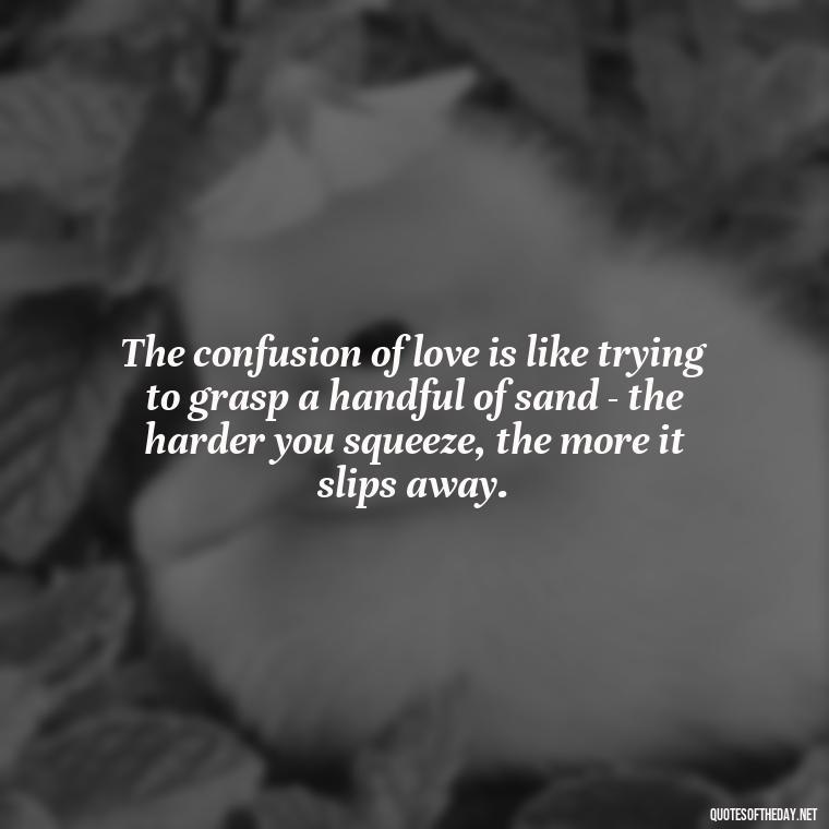 The confusion of love is like trying to grasp a handful of sand - the harder you squeeze, the more it slips away. - Quotes About Love Confusion