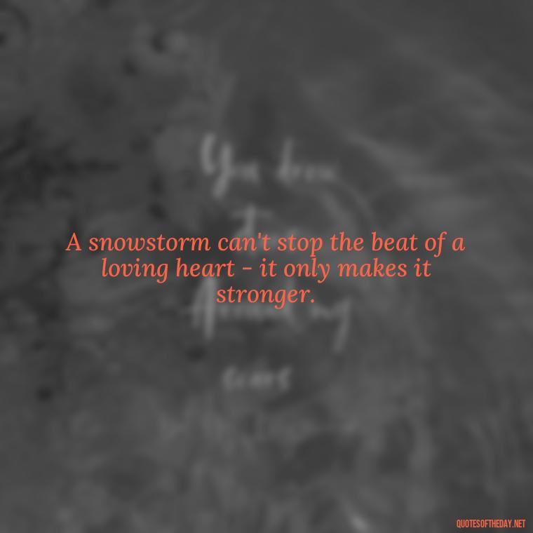 A snowstorm can't stop the beat of a loving heart - it only makes it stronger. - Love Snow Quotes