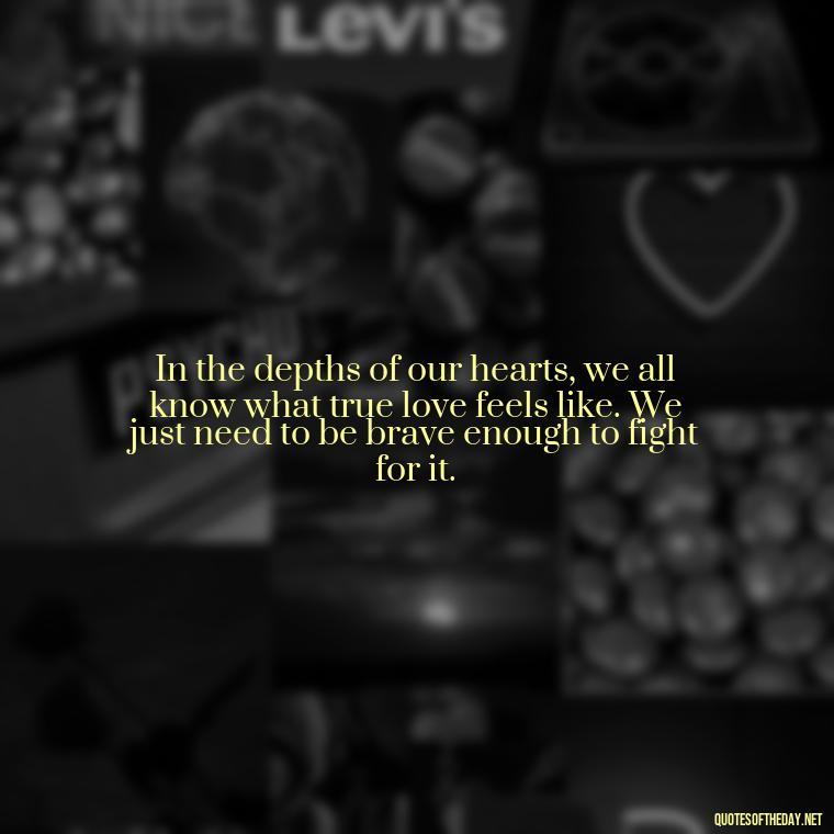 In the depths of our hearts, we all know what true love feels like. We just need to be brave enough to fight for it. - Fight For True Love Quotes