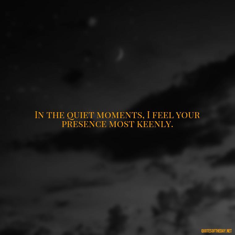 In the quiet moments, I feel your presence most keenly. - Short Missing Someone Quotes