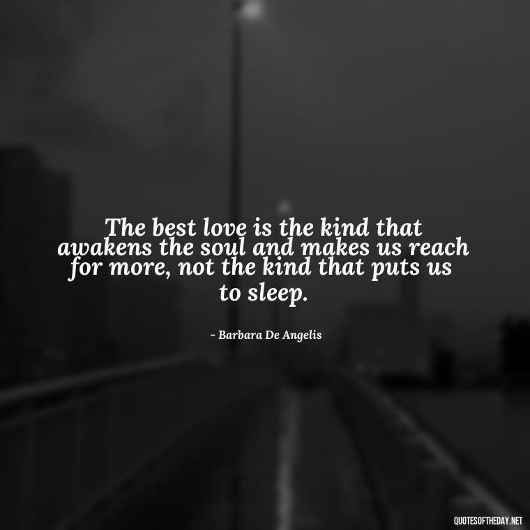 The best love is the kind that awakens the soul and makes us reach for more, not the kind that puts us to sleep. - Love And Disappointment Quotes