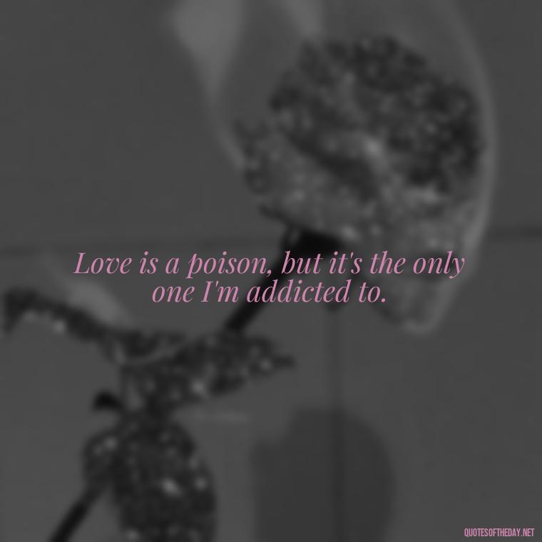 Love is a poison, but it's the only one I'm addicted to. - I Hate That I Love You Quotes