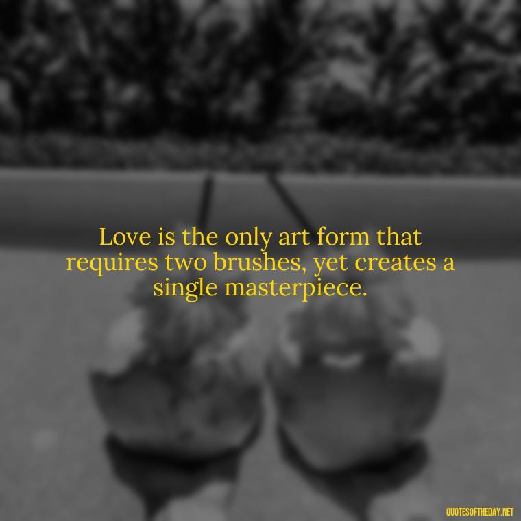 Love is the only art form that requires two brushes, yet creates a single masterpiece. - Franz Kafka Quotes Love