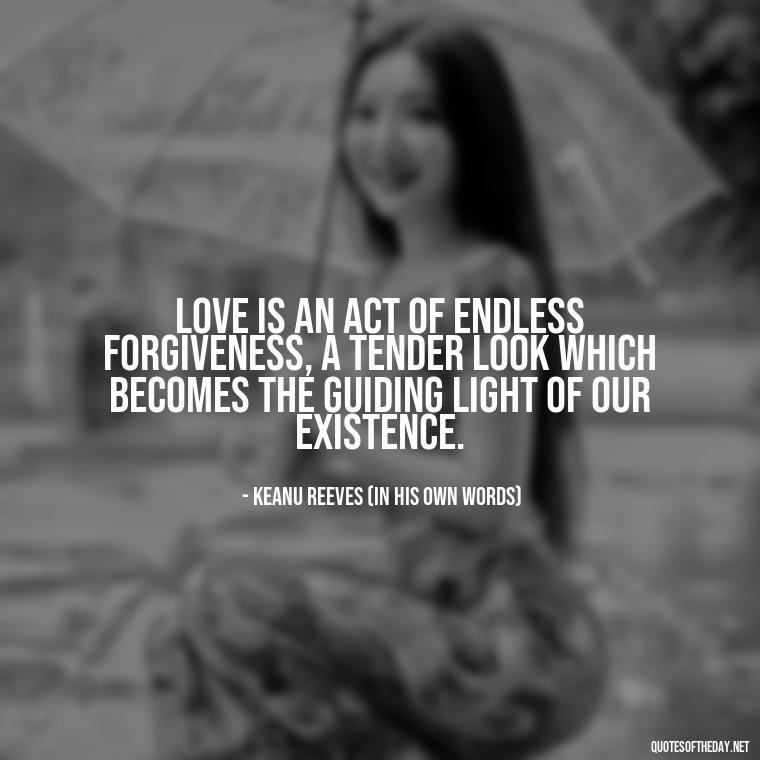 Love is an act of endless forgiveness, a tender look which becomes the guiding light of our existence. - Keanu Reeves Love Quotes