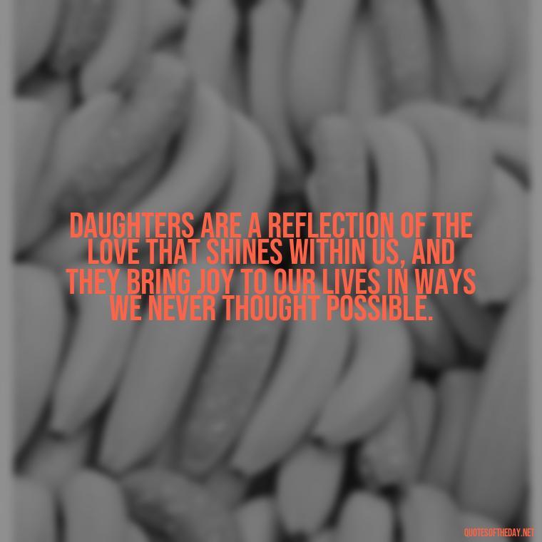 Daughters are a reflection of the love that shines within us, and they bring joy to our lives in ways we never thought possible. - Love My Daughters Quotes