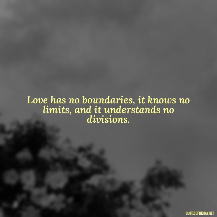 Love has no boundaries, it knows no limits, and it understands no divisions. - Love Is Power Quotes