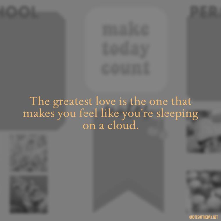 The greatest love is the one that makes you feel like you're sleeping on a cloud. - Quotes About Sleep And Love