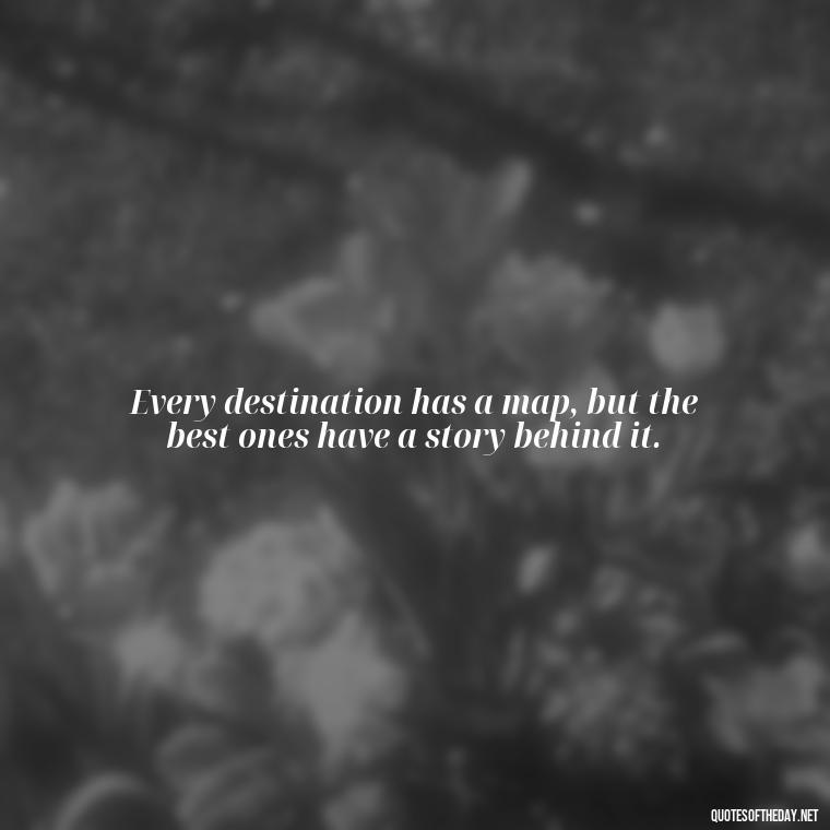 Every destination has a map, but the best ones have a story behind it. - Short Quotes For Travel